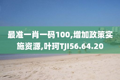 最准一肖一码100,增加政策实施资源,叶珂TJI56.64.20