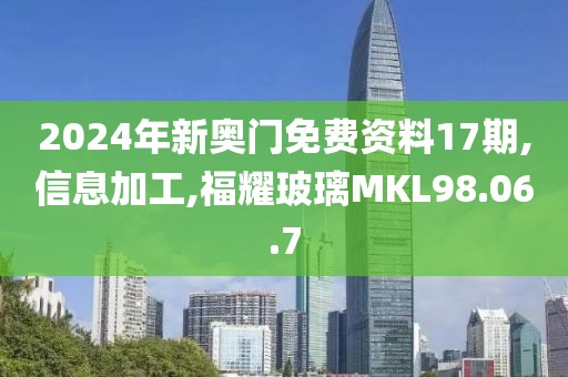 2024年新奥门免费资料17期,信息加工,福耀玻璃MKL98.06.7