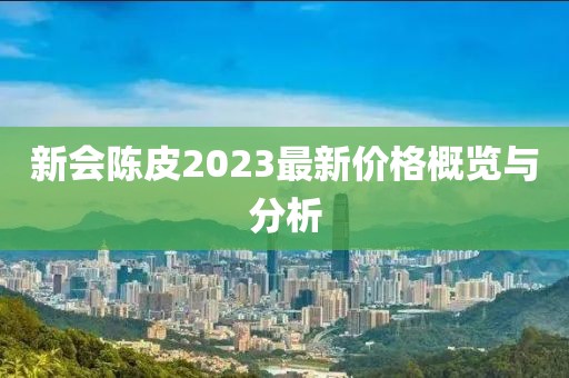 新会陈皮2023最新价格概览与分析