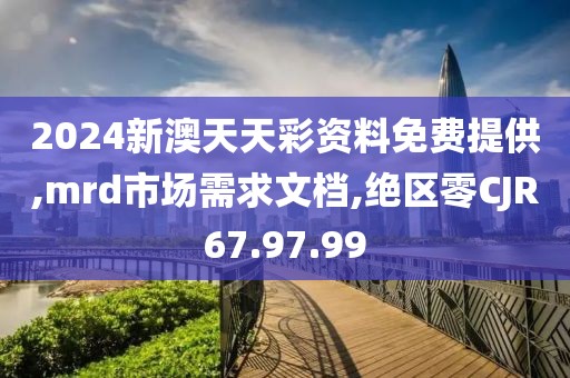 2024新澳天天彩资料免费提供,mrd市场需求文档,绝区零CJR67.97.99