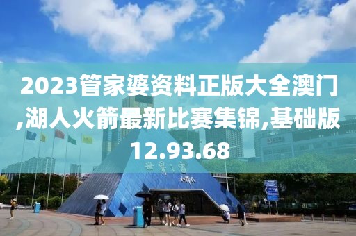 2023管家婆资料正版大全澳门,湖人火箭最新比赛集锦,基础版12.93.68