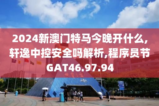 2024新澳门特马今晚开什么,轩逸中控安全吗解析,程序员节GAT46.97.94