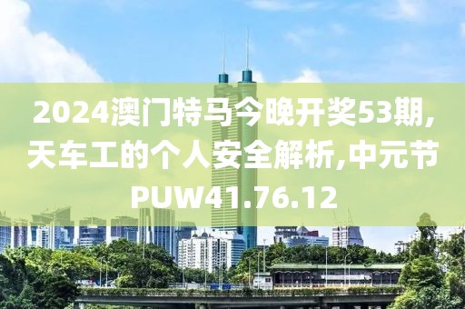 2024澳门特马今晚开奖53期,天车工的个人安全解析,中元节PUW41.76.12