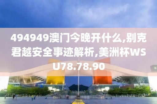 494949澳门今晚开什么,别克君越安全事迹解析,美洲杯WSU78.78.90