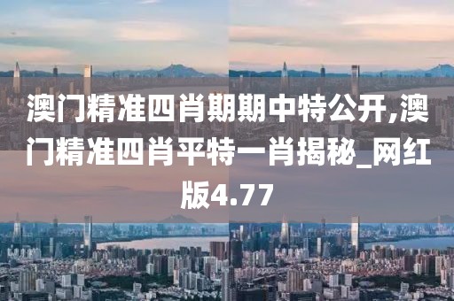 澳门精准四肖期期中特公开,澳门精准四肖平特一肖揭秘_网红版4.77