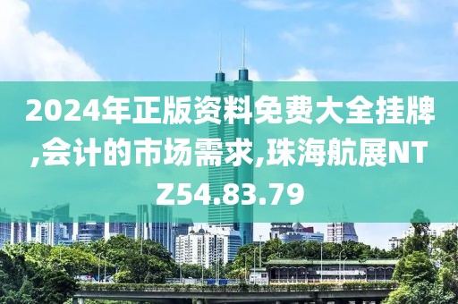 2024年正版资料免费大全挂牌,会计的市场需求,珠海航展NTZ54.83.79