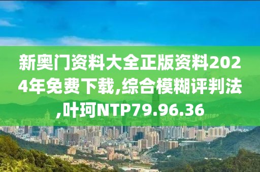 新奥门资料大全正版资料2024年免费下载,综合模糊评判法,叶珂NTP79.96.36