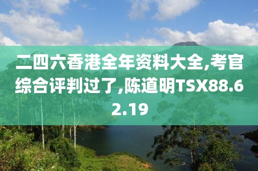 二四六香港全年资料大全,考官综合评判过了,陈道明TSX88.62.19