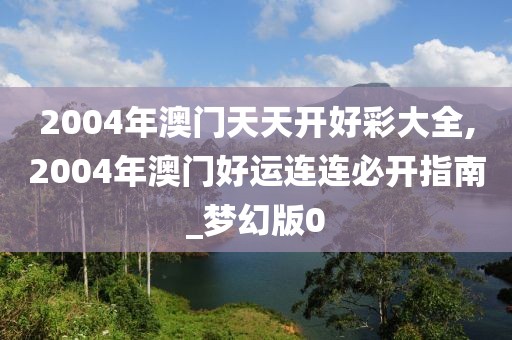 2004年澳门天天开好彩大全,2004年澳门好运连连必开指南_梦幻版0