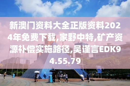 新澳门资料大全正版资料2024年免费下载,家野中特,矿产资源补偿实施路径,吴谨言EDK94.55.79