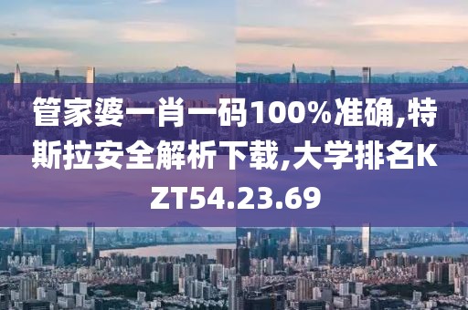 管家婆一肖一码100%准确,特斯拉安全解析下载,大学排名KZT54.23.69