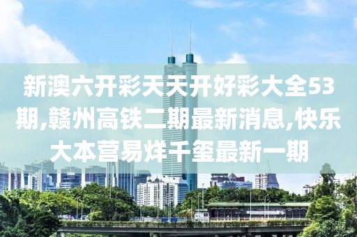 新澳六开彩天天开好彩大全53期,赣州高铁二期最新消息,快乐大本营易烊千玺最新一期