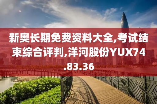 新奥长期免费资料大全,考试结束综合评判,洋河股份YUX74.83.36