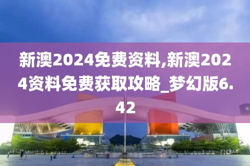 新澳2024免费资料,新澳2024资料免费获取攻略_梦幻版6.42