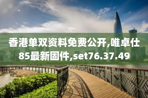 香港单双资料免费公开,唯卓仕85最新固件,set76.37.49