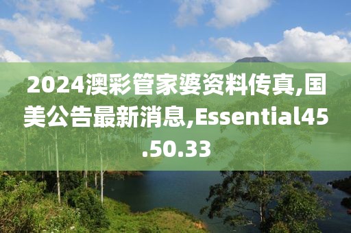 2024澳彩管家婆资料传真,国美公告最新消息,Essential45.50.33