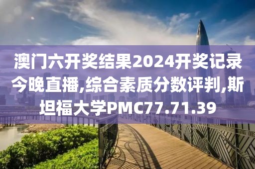 澳门六开奖结果2024开奖记录今晚直播,综合素质分数评判,斯坦福大学PMC77.71.39