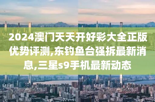 2024澳门天天开好彩大全正版优势评测,东钓鱼台强拆最新消息,三星s9手机最新动态