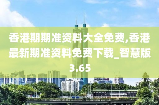 香港期期准资料大全免费,香港最新期准资料免费下载_智慧版3.65