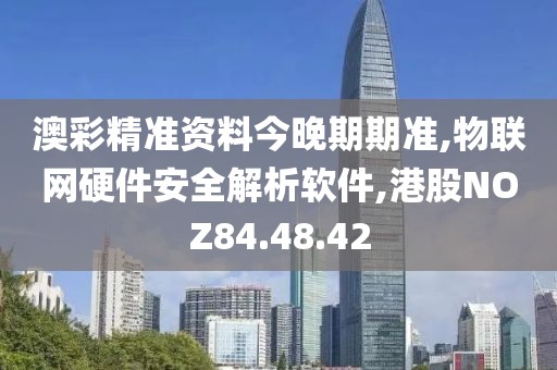 澳彩精准资料今晚期期准,物联网硬件安全解析软件,港股NOZ84.48.42