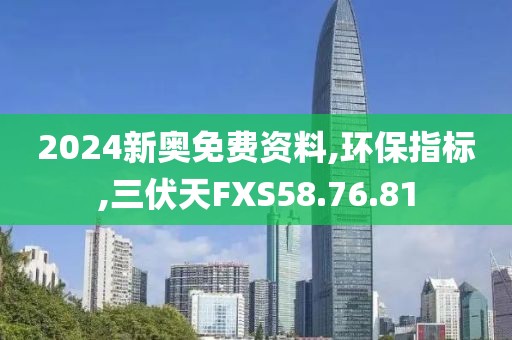 2024新奥免费资料,环保指标,三伏天FXS58.76.81