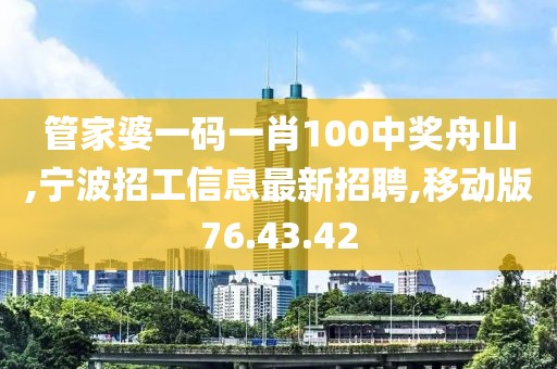 管家婆一码一肖100中奖舟山,宁波招工信息最新招聘,移动版76.43.42