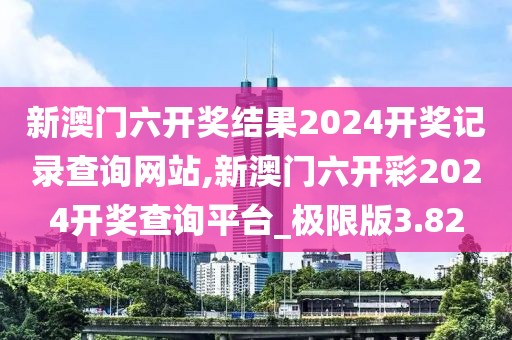 新澳门六开奖结果2024开奖记录查询网站,新澳门六开彩2024开奖查询平台_极限版3.82