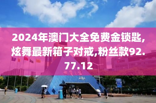 2024年澳门大全免费金锁匙,炫舞最新箱子对戒,粉丝款92.77.12