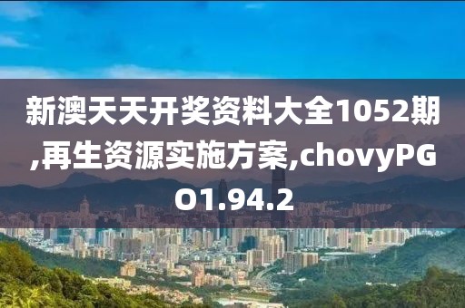 新澳天天开奖资料大全1052期,再生资源实施方案,chovyPGO1.94.2