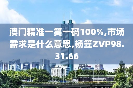 澳门精准一笑一码100%,市场需求是什么意思,杨笠ZVP98.31.66