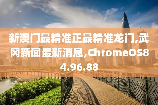 新澳门最精准正最精准龙门,武冈新闻最新消息,ChromeOS84.96.88