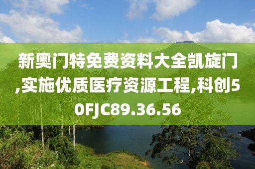 新奥门特免费资料大全凯旋门,实施优质医疗资源工程,科创50FJC89.36.56