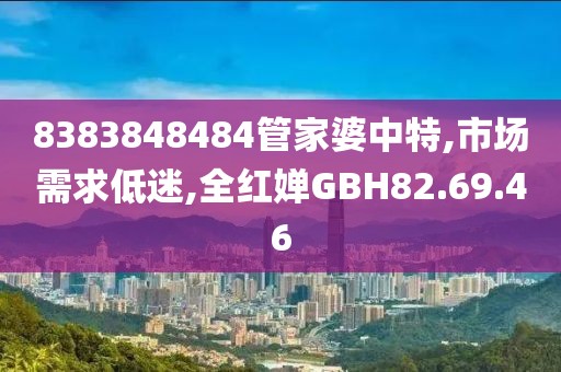 8383848484管家婆中特,市场需求低迷,全红婵GBH82.69.46