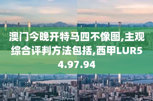 澳门今晚开特马四不像图,主观综合评判方法包括,西甲LUR54.97.94