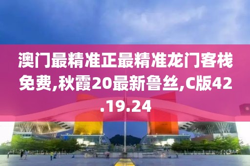 澳门最精准正最精准龙门客栈免费,秋霞20最新鲁丝,C版42.19.24