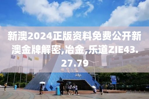 新澳2024正版资料免费公开新澳金牌解密,冶金,乐道ZIE43.27.79