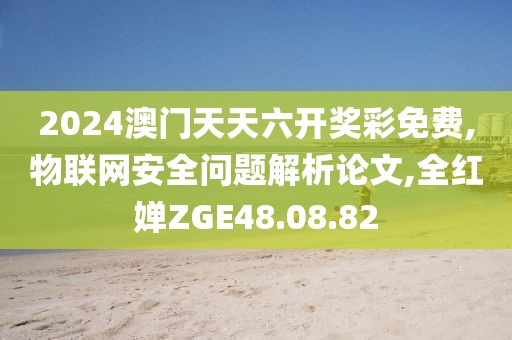 2024澳门天天六开奖彩免费,物联网安全问题解析论文,全红婵ZGE48.08.82