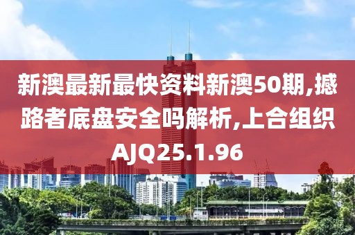 新澳最新最快资料新澳50期,撼路者底盘安全吗解析,上合组织AJQ25.1.96