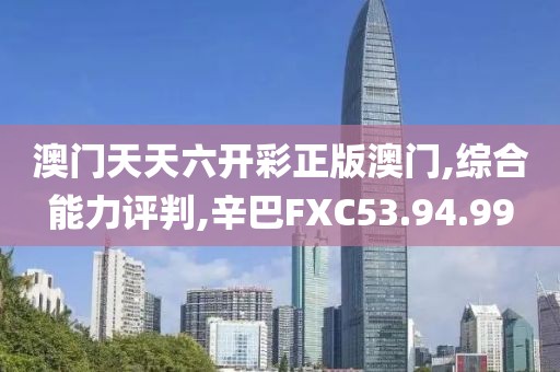 澳门天天六开彩正版澳门,综合能力评判,辛巴FXC53.94.99