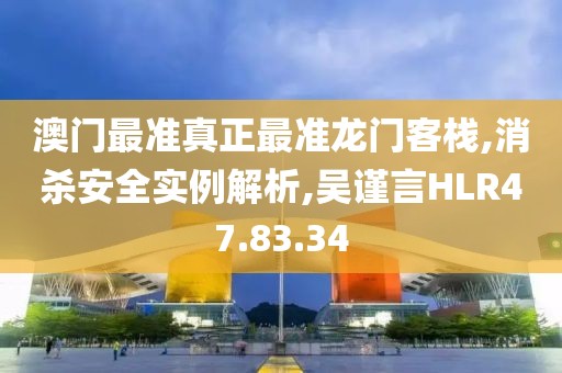 澳门最准真正最准龙门客栈,消杀安全实例解析,吴谨言HLR47.83.34