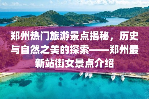 郑州热门旅游景点揭秘，历史与自然之美的探索——郑州最新站街女景点介绍