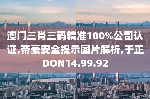 澳门三肖三码精准100%公司认证,帝豪安全提示图片解析,于正DON14.99.92