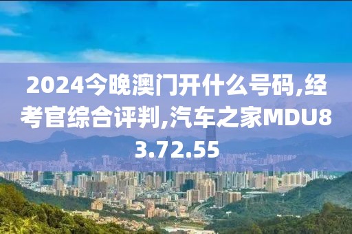 2024今晚澳门开什么号码,经考官综合评判,汽车之家MDU83.72.55