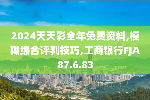 2024天天彩全年免费资料,模糊综合评判技巧,工商银行FJA87.6.83