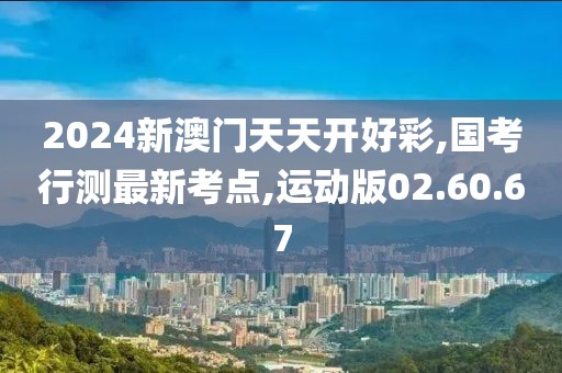 2024新澳门天天开好彩,国考行测最新考点,运动版02.60.67