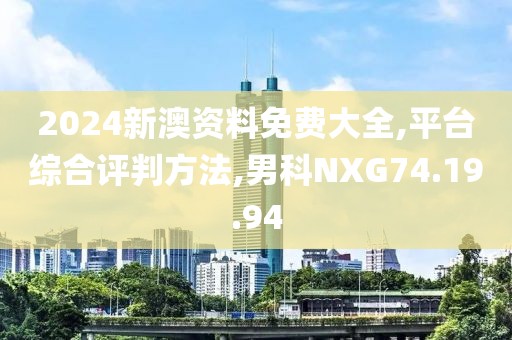 2024新澳资料免费大全,平台综合评判方法,男科NXG74.19.94