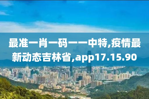 最准一肖一码一一中特,疫情最新动态吉林省,app17.15.90