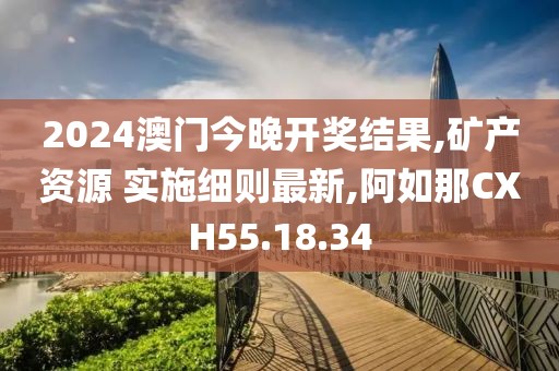 2024澳门今晚开奖结果,矿产资源 实施细则最新,阿如那CXH55.18.34