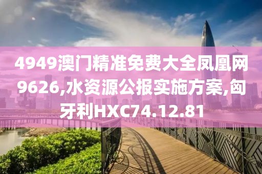 4949澳门精准免费大全凤凰网9626,水资源公报实施方案,匈牙利HXC74.12.81