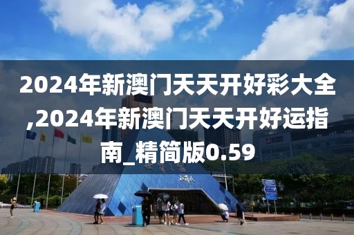 2024年新澳门天天开好彩大全,2024年新澳门天天开好运指南_精简版0.59